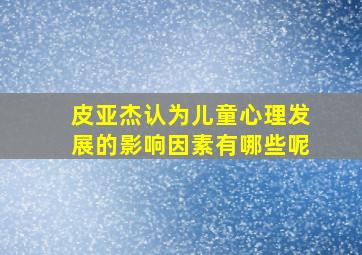 皮亚杰认为儿童心理发展的影响因素有哪些呢