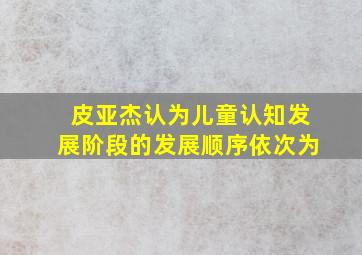 皮亚杰认为儿童认知发展阶段的发展顺序依次为