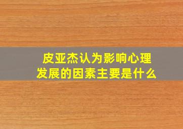 皮亚杰认为影响心理发展的因素主要是什么