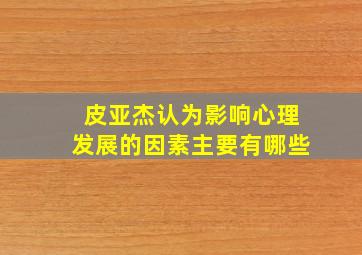 皮亚杰认为影响心理发展的因素主要有哪些