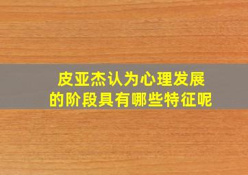 皮亚杰认为心理发展的阶段具有哪些特征呢