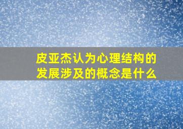 皮亚杰认为心理结构的发展涉及的概念是什么