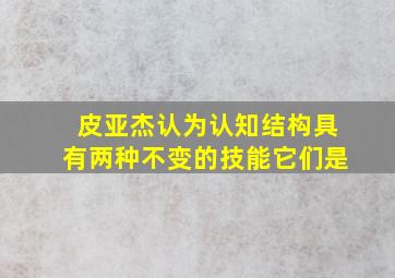 皮亚杰认为认知结构具有两种不变的技能它们是