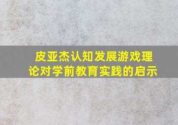 皮亚杰认知发展游戏理论对学前教育实践的启示