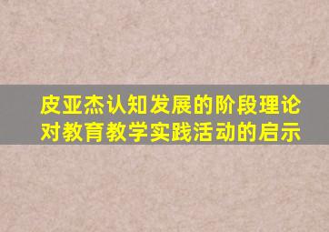 皮亚杰认知发展的阶段理论对教育教学实践活动的启示