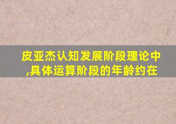 皮亚杰认知发展阶段理论中,具体运算阶段的年龄约在