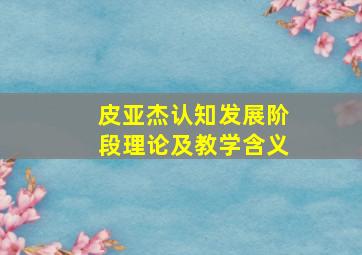 皮亚杰认知发展阶段理论及教学含义