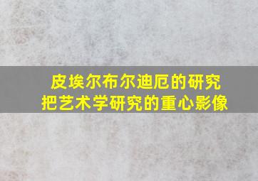 皮埃尔布尔迪厄的研究把艺术学研究的重心影像