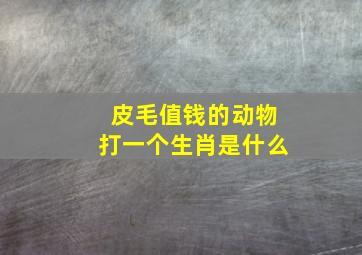 皮毛值钱的动物打一个生肖是什么