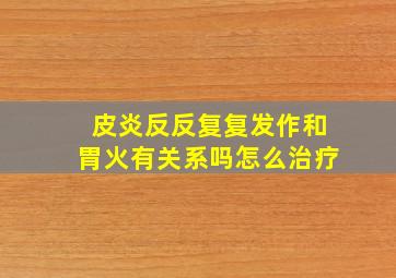 皮炎反反复复发作和胃火有关系吗怎么治疗