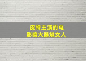 皮特主演的电影喷火器烧女人