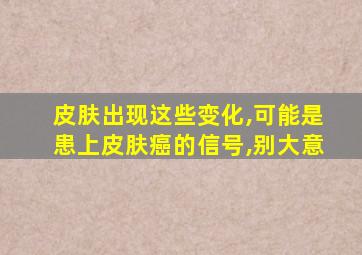 皮肤出现这些变化,可能是患上皮肤癌的信号,别大意