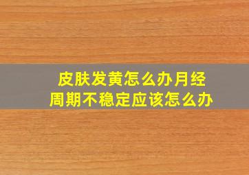 皮肤发黄怎么办月经周期不稳定应该怎么办