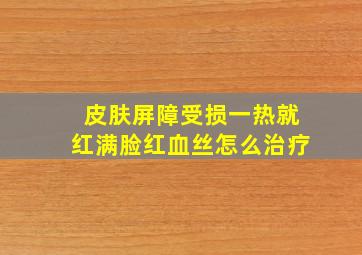 皮肤屏障受损一热就红满脸红血丝怎么治疗