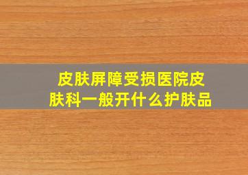 皮肤屏障受损医院皮肤科一般开什么护肤品