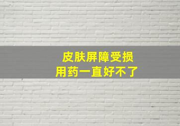 皮肤屏障受损用药一直好不了