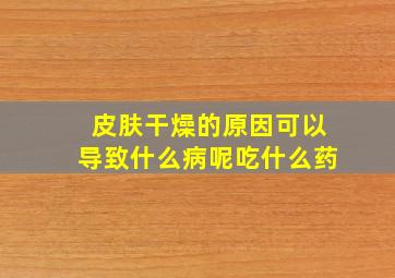 皮肤干燥的原因可以导致什么病呢吃什么药