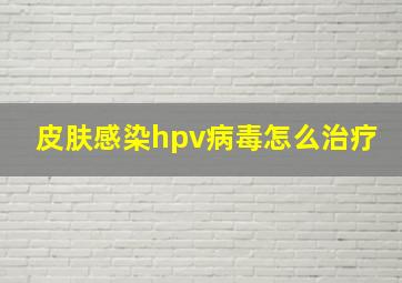 皮肤感染hpv病毒怎么治疗