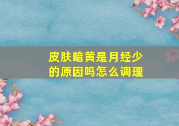 皮肤暗黄是月经少的原因吗怎么调理