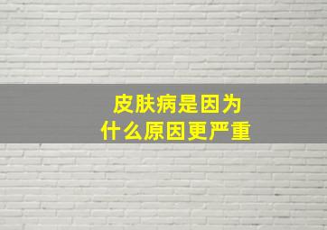 皮肤病是因为什么原因更严重