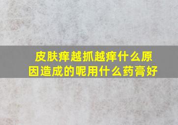 皮肤痒越抓越痒什么原因造成的呢用什么药膏好