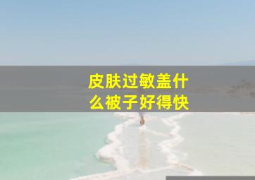 皮肤过敏盖什么被子好得快