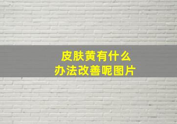 皮肤黄有什么办法改善呢图片