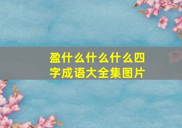 盈什么什么什么四字成语大全集图片