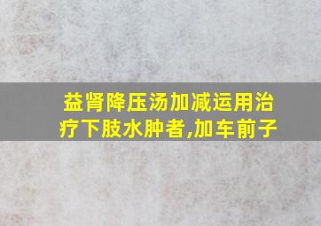 益肾降压汤加减运用治疗下肢水肿者,加车前子