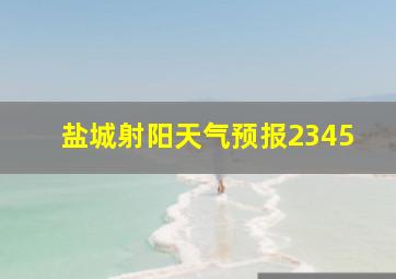 盐城射阳天气预报2345