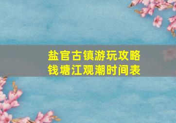 盐官古镇游玩攻略钱塘江观潮时间表