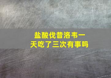 盐酸伐昔洛韦一天吃了三次有事吗