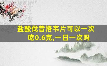 盐酸伐昔洛韦片可以一次吃0.6克,一日一次吗