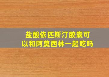 盐酸依匹斯汀胶囊可以和阿莫西林一起吃吗