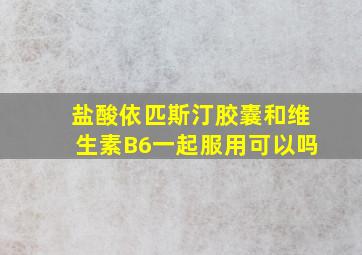 盐酸依匹斯汀胶囊和维生素B6一起服用可以吗