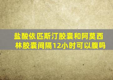 盐酸依匹斯汀胶囊和阿莫西林胶囊间隔12小时可以腹吗