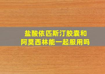 盐酸依匹斯汀胶囊和阿莫西林能一起服用吗