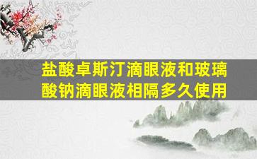 盐酸卓斯汀滴眼液和玻璃酸钠滴眼液相隔多久使用