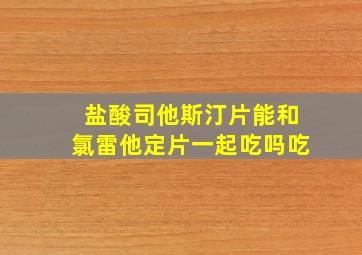 盐酸司他斯汀片能和氯雷他定片一起吃吗吃