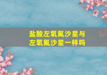 盐酸左氧氟沙星与左氧氟沙星一样吗