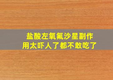 盐酸左氧氟沙星副作用太吓人了都不敢吃了