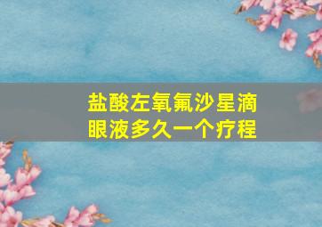 盐酸左氧氟沙星滴眼液多久一个疗程