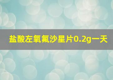 盐酸左氧氟沙星片0.2g一天