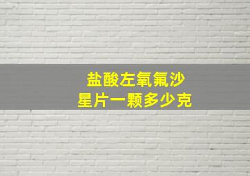 盐酸左氧氟沙星片一颗多少克