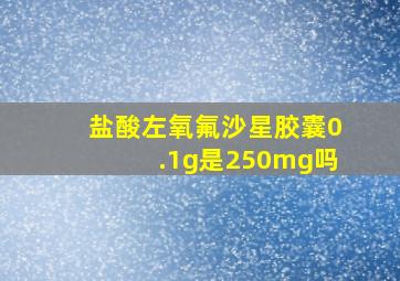 盐酸左氧氟沙星胶囊0.1g是250mg吗