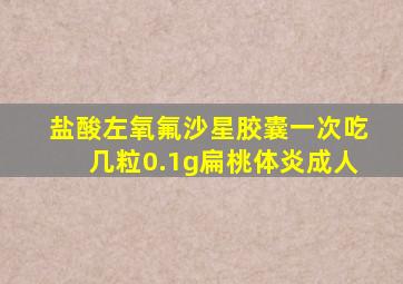 盐酸左氧氟沙星胶囊一次吃几粒0.1g扁桃体炎成人