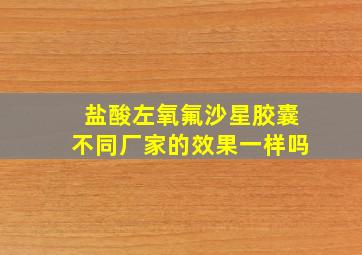 盐酸左氧氟沙星胶囊不同厂家的效果一样吗