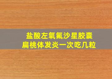 盐酸左氧氟沙星胶囊扁桃体发炎一次吃几粒