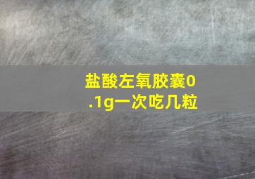 盐酸左氧胶囊0.1g一次吃几粒