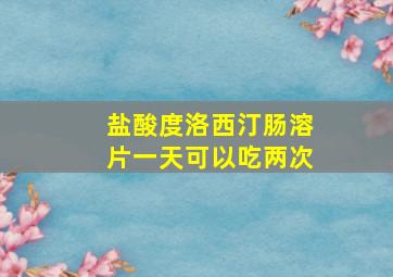 盐酸度洛西汀肠溶片一天可以吃两次